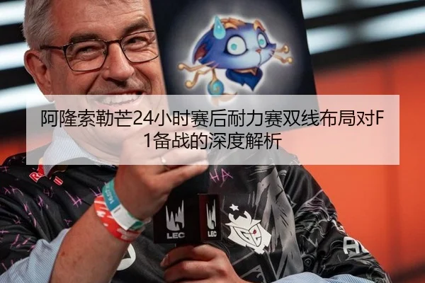 阿隆索勒芒24小时赛后耐力赛双线布局对F1备战的深度解析