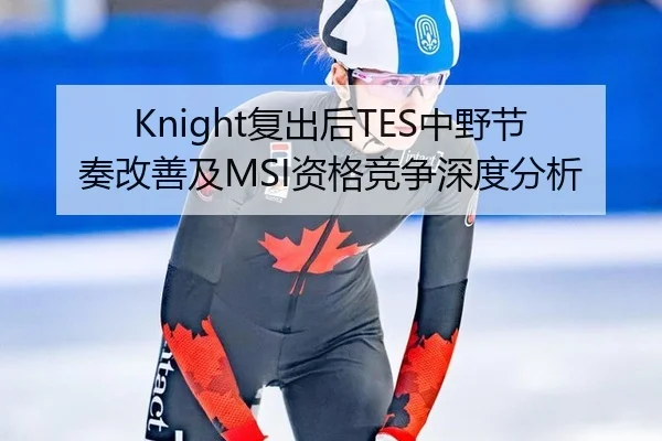 Knight复出后TES中野节奏改善及MSI资格竞争深度分析
