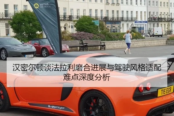 汉密尔顿谈法拉利磨合进展与驾驶风格适配难点深度分析