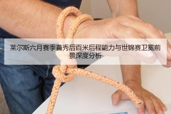 莱尔斯六月赛季首秀后百米后程能力与世锦赛卫冕前景深度分析